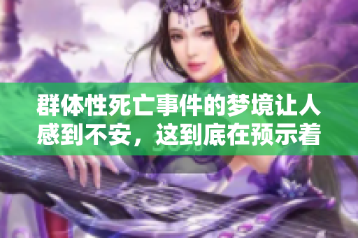群体性死亡事件的梦境让人感到不安，这到底在预示着什么呢