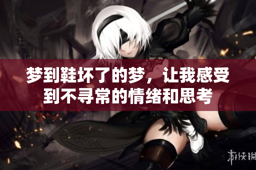 梦到鞋坏了的梦，让我感受到不寻常的情绪和思考