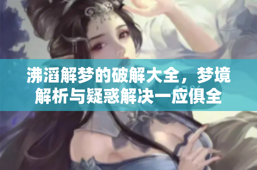 沸滔解梦的破解大全，梦境解析与疑惑解决一应俱全