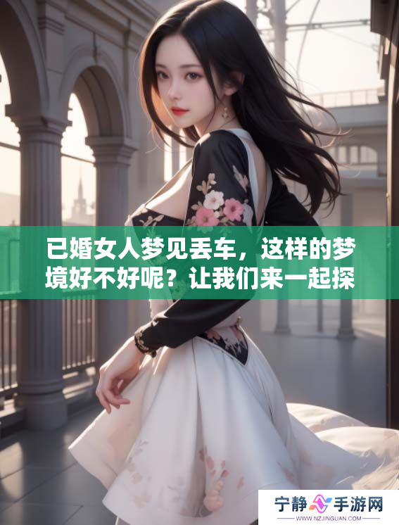 已婚女人梦见丢车，这样的梦境好不好呢？让我们来一起探讨一下。