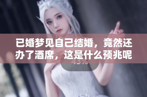 已婚梦见自己结婚，竟然还办了酒席，这是什么预兆呢