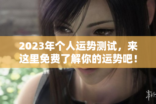 2023年个人运势测试，来这里免费了解你的运势吧！