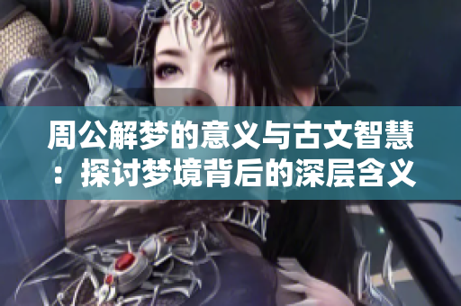 周公解梦的意义与古文智慧：探讨梦境背后的深层含义与启示