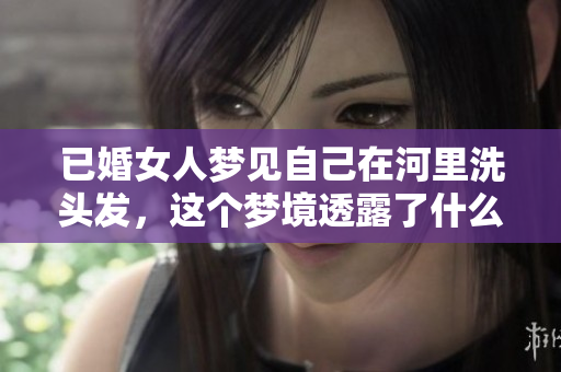 已婚女人梦见自己在河里洗头发，这个梦境透露了什么深层含义呢