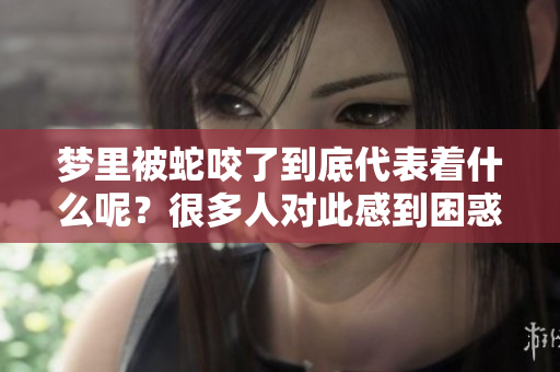 梦里被蛇咬了到底代表着什么呢？很多人对此感到困惑与好奇。