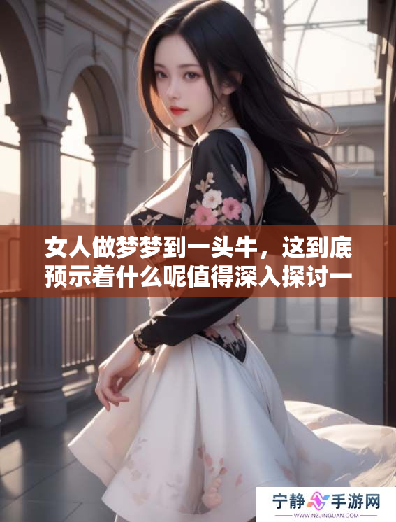 女人做梦梦到一头牛，这到底预示着什么呢值得深入探讨一下