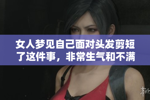 女人梦见自己面对头发剪短了这件事，非常生气和不满