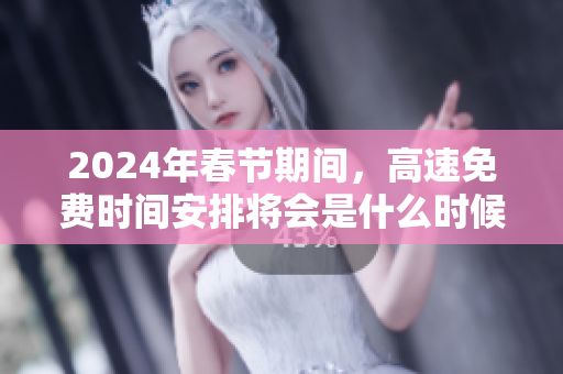 2024年春节期间，高速免费时间安排将会是什么时候呢