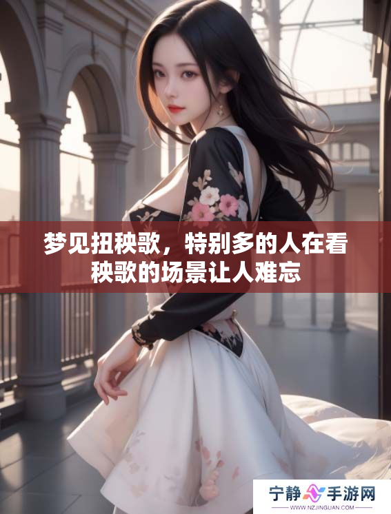 梦见扭秧歌，特别多的人在看秧歌的场景让人难忘