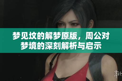 梦见坟的解梦原版，周公对梦境的深刻解析与启示