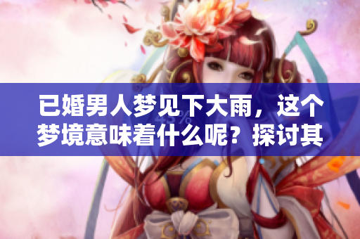 已婚男人梦见下大雨，这个梦境意味着什么呢？探讨其中深意与影响。
