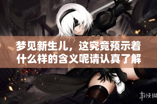 梦见新生儿，这究竟预示着什么样的含义呢请认真了解一下