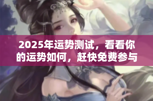 2025年运势测试，看看你的运势如何，赶快免费参与吧