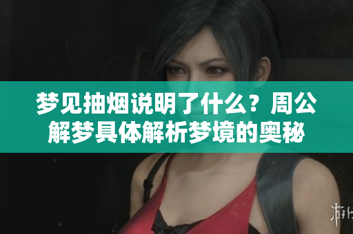 梦见抽烟说明了什么？周公解梦具体解析梦境的奥秘