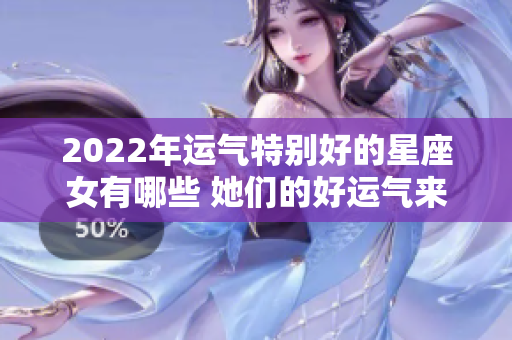 2022年运气特别好的星座女有哪些 她们的好运气来源于何处