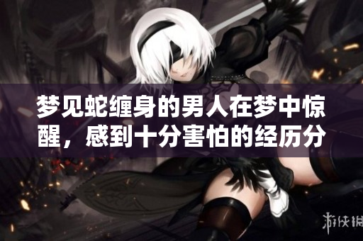 梦见蛇缠身的男人在梦中惊醒，感到十分害怕的经历分享