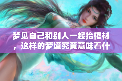 梦见自己和别人一起抬棺材，这样的梦境究竟意味着什么呢