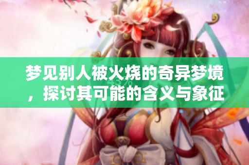 梦见别人被火烧的奇异梦境，探讨其可能的含义与象征意义