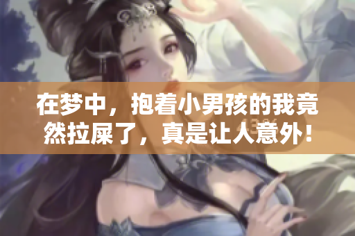 在梦中，抱着小男孩的我竟然拉屎了，真是让人意外！