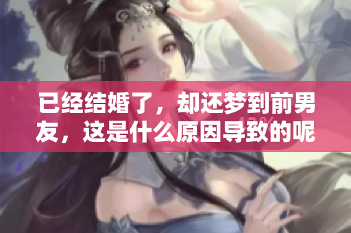 已经结婚了，却还梦到前男友，这是什么原因导致的呢