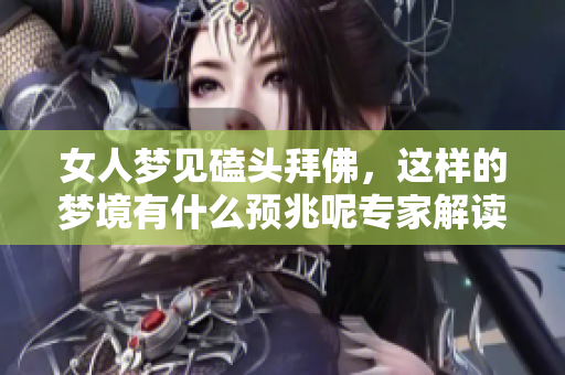 女人梦见磕头拜佛，这样的梦境有什么预兆呢专家解读来告诉你