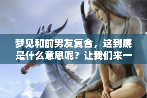 梦见和前男友复合，这到底是什么意思呢？让我们来一起探讨一下吧！