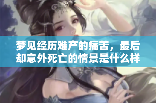 梦见经历难产的痛苦，最后却意外死亡的情景是什么样的呢