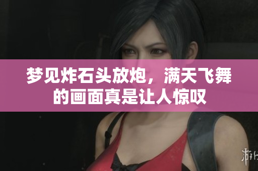 梦见炸石头放炮，满天飞舞的画面真是让人惊叹