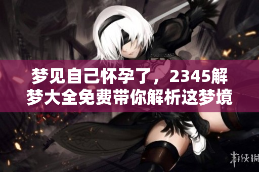 梦见自己怀孕了，2345解梦大全免费带你解析这梦境的深层含义