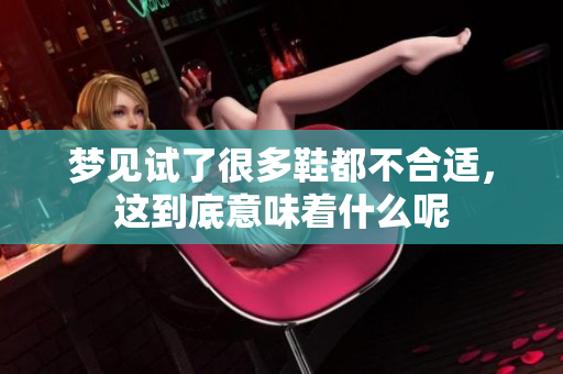 梦见试了很多鞋都不合适，这到底意味着什么呢