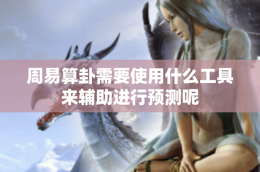 周易算卦需要使用什么工具来辅助进行预测呢