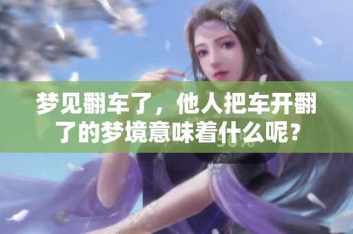 梦见翻车了，他人把车开翻了的梦境意味着什么呢？
