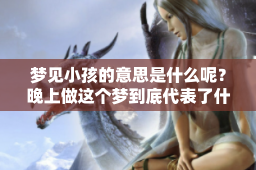 梦见小孩的意思是什么呢？晚上做这个梦到底代表了什么寓意呢？