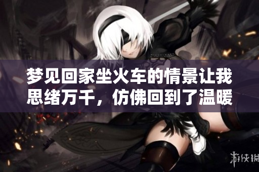 梦见回家坐火车的情景让我思绪万千，仿佛回到了温暖的家园