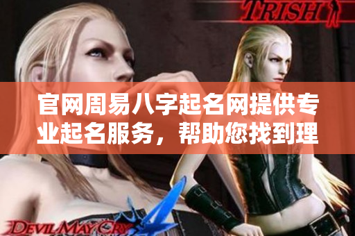 官网周易八字起名网提供专业起名服务，帮助您找到理想名字