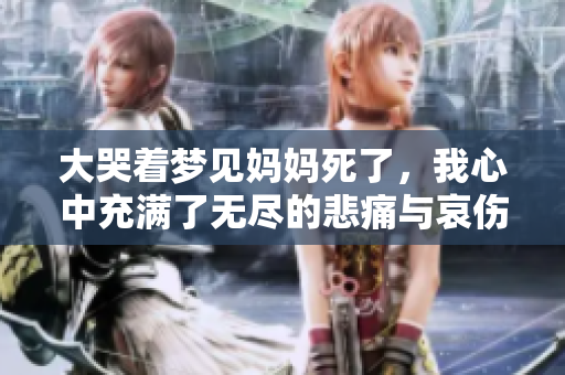 大哭着梦见妈妈死了，我心中充满了无尽的悲痛与哀伤。