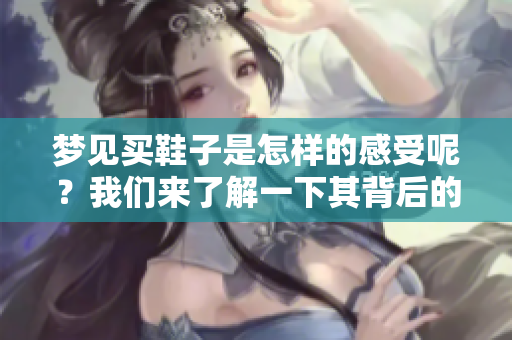 梦见买鞋子是怎样的感受呢？我们来了解一下其背后的预兆吧。