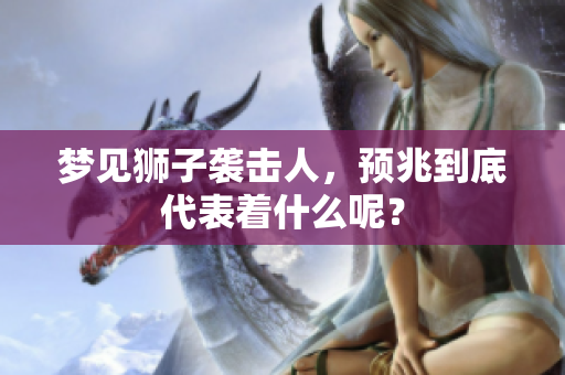 梦见狮子袭击人，预兆到底代表着什么呢？
