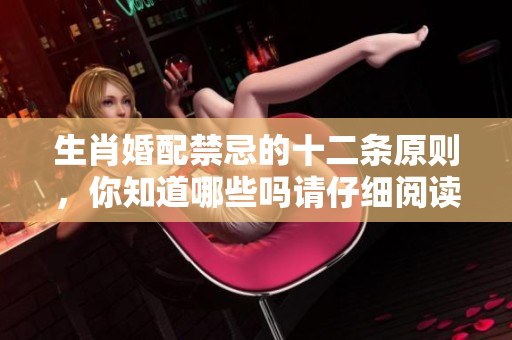 生肖婚配禁忌的十二条原则，你知道哪些吗请仔细阅读了解一下吧