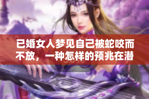 已婚女人梦见自己被蛇咬而不放，一种怎样的预兆在潜意识中显现呢
