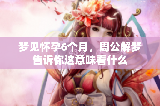 梦见怀孕6个月，周公解梦告诉你这意味着什么