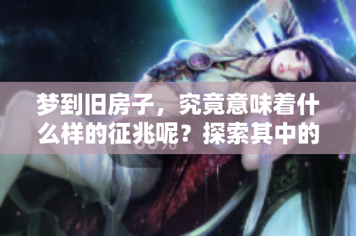 梦到旧房子，究竟意味着什么样的征兆呢？探索其中的深意和解读。