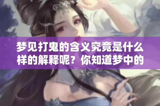 梦见打鬼的含义究竟是什么样的解释呢？你知道梦中的鬼代表着什么吗？