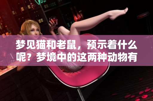 梦见猫和老鼠，预示着什么呢？梦境中的这两种动物有何特别含义？