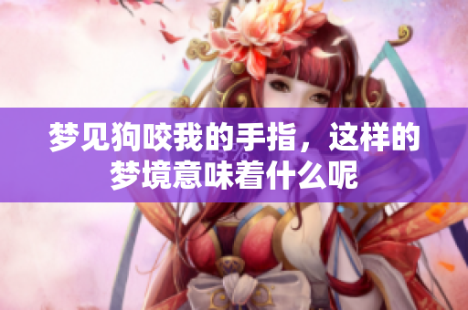 梦见狗咬我的手指，这样的梦境意味着什么呢