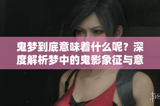 鬼梦到底意味着什么呢？深度解析梦中的鬼影象征与意义