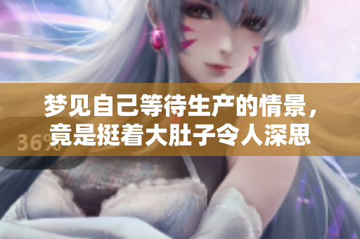 梦见自己等待生产的情景，竟是挺着大肚子令人深思