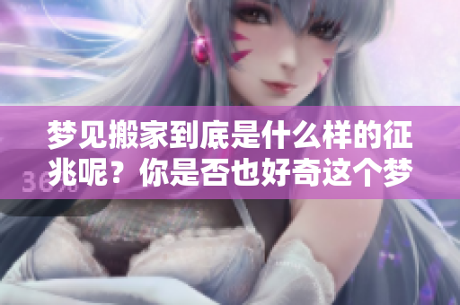 梦见搬家到底是什么样的征兆呢？你是否也好奇这个梦境的真实含义？