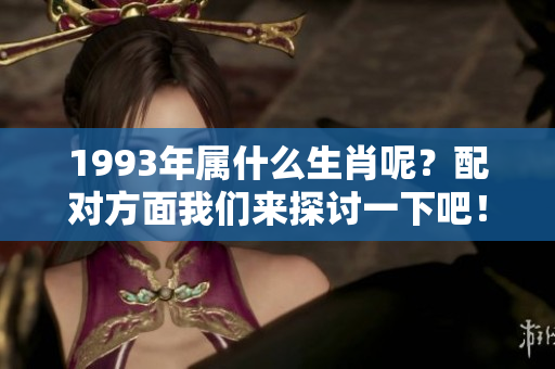 1993年属什么生肖呢？配对方面我们来探讨一下吧！