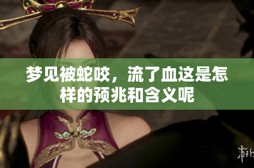 梦见被蛇咬，流了血这是怎样的预兆和含义呢
